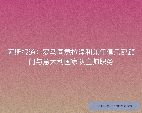 阿斯报道:罗马同意拉涅利兼任俱乐部顾问与意大利国家队主帅职务 阿斯报道:罗马同意拉涅利兼任俱乐部顾问与意大利国家队主帅职务
