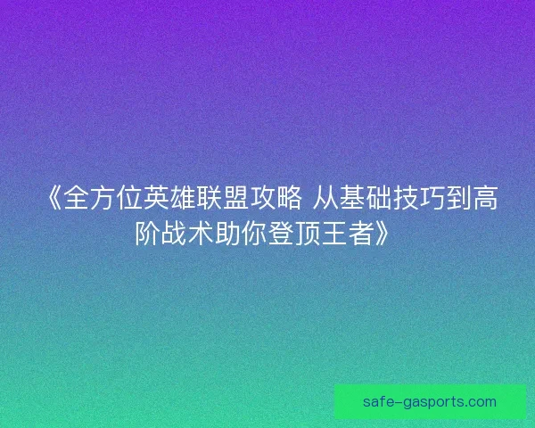《全方位英雄联盟攻略 从基础技巧到高阶战术助你登顶王者》 《全方位英雄联盟攻略 从基础技巧到高阶战术助你登顶王者》