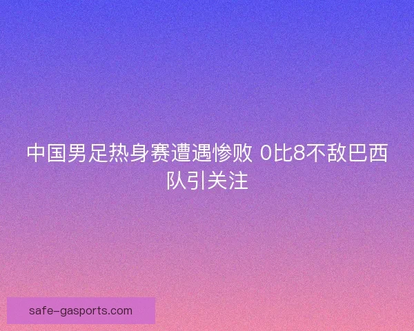 中国男足热身赛遭遇惨败 0比8不敌巴西队引关注 中国男足热身赛遭遇惨败 0比8不敌巴西队引关注