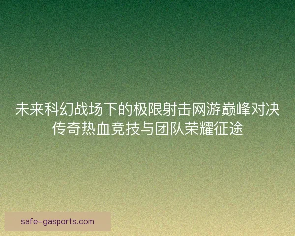 未来科幻战场下的极限射击网游巅峰对决传奇热血竞技与团队荣耀征途