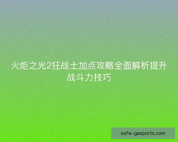 火炬之光2狂战士加点攻略全面解析提升战斗力技巧 火炬之光2狂战士加点攻略全面解析提升战斗力技巧