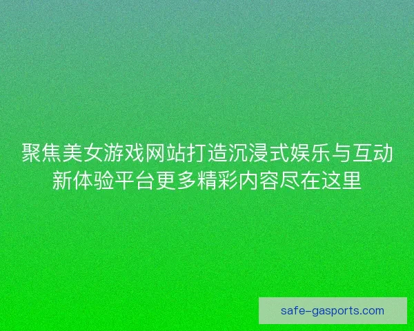 聚焦美女游戏网站打造沉浸式娱乐与互动新体验平台更多精彩内容尽在这里 聚焦美女游戏网站打造沉浸式娱乐与互动新体验平台更多精彩内容尽在这里