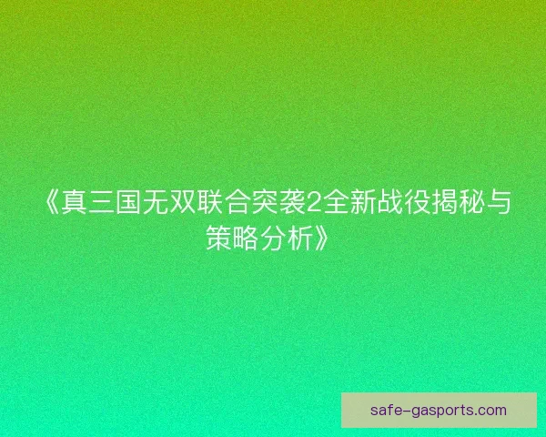 《真三国无双联合突袭2全新战役揭秘与策略分析》 《真三国无双联合突袭2全新战役揭秘与策略分析》