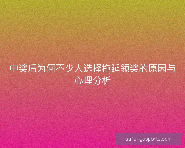 中奖后为何不少人选择拖延领奖的原因与心理分析 中奖后为何不少人选择拖延领奖的原因与心理分析