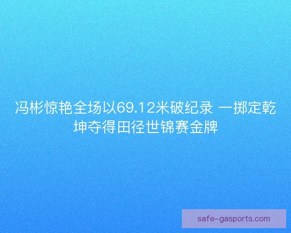 冯彬惊艳全场以69.12米破纪录 一掷定乾坤夺得田径世锦赛金牌 冯彬惊艳全场以69.12米破纪录 一掷定乾坤夺得田径世锦赛金牌