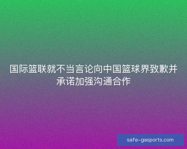 国际篮联就不当言论向中国篮球界致歉并承诺加强沟通合作 国际篮联就不当言论向中国篮球界致歉并承诺加强沟通合作