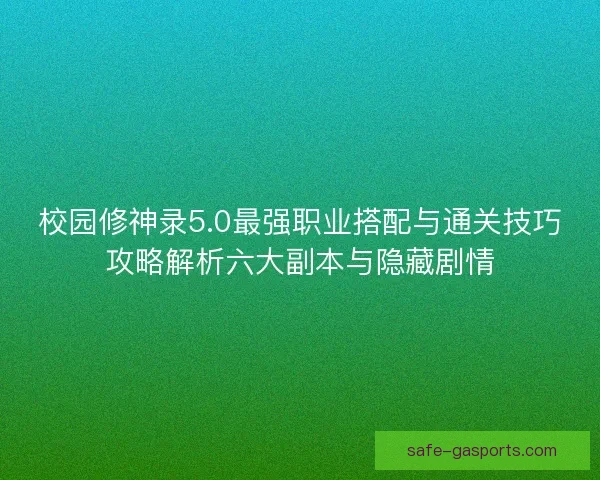 校园修神录5.0最强职业搭配与通关技巧攻略解析六大副本与隐藏剧情