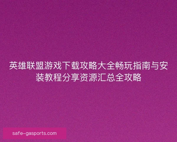 英雄联盟游戏下载攻略大全畅玩指南与安装教程分享资源汇总全攻略
