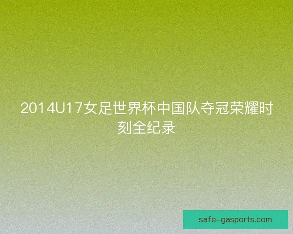 2014U17女足世界杯中国队夺冠荣耀时刻全纪录