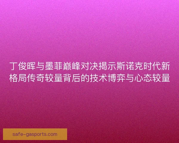 丁俊晖与墨菲巅峰对决揭示斯诺克时代新格局传奇较量背后的技术博弈与心态较量