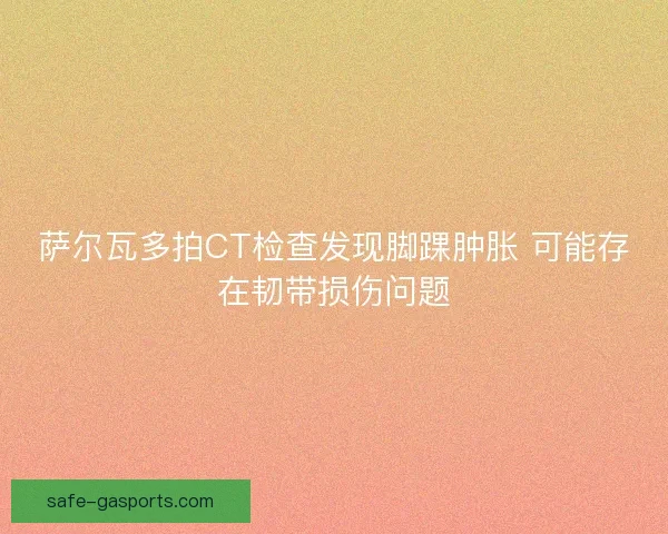 萨尔瓦多拍CT检查发现脚踝肿胀 可能存在韧带损伤问题