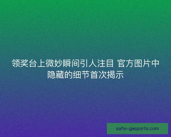 领奖台上微妙瞬间引人注目 官方图片中隐藏的细节首次揭示