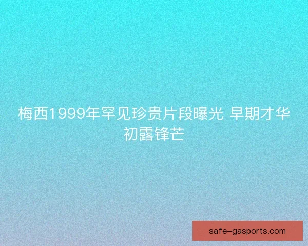 梅西1999年罕见珍贵片段曝光 早期才华初露锋芒