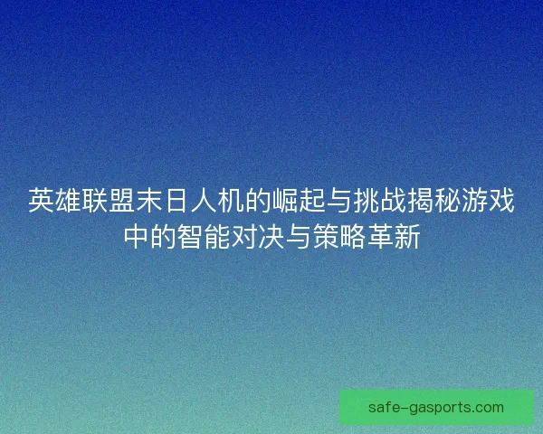英雄联盟末日人机的崛起与挑战揭秘游戏中的智能对决与策略革新 英雄联盟末日人机的崛起与挑战揭秘游戏中的智能对决与策略革新