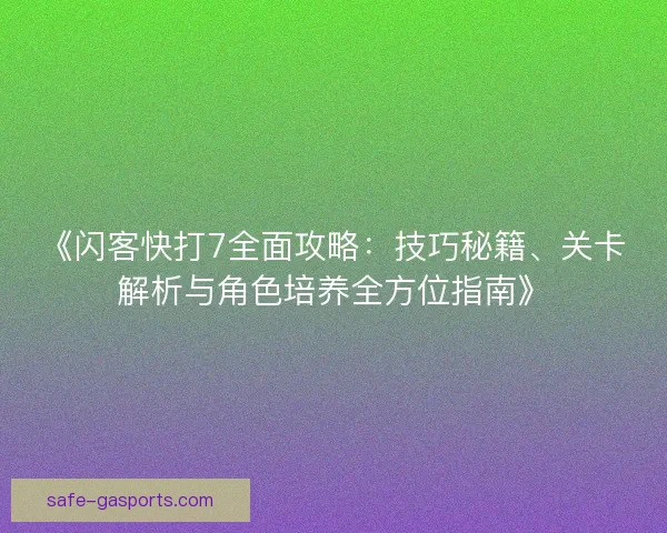 《闪客快打7全面攻略:技巧秘籍、关卡解析与角色培养全方位指南》 《闪客快打7全面攻略:技巧秘籍、关卡解析与角色培养全方位指南》