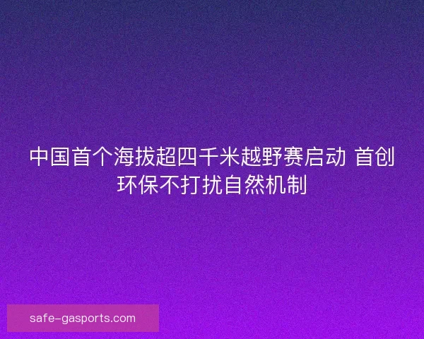 中国首个海拔超四千米越野赛启动 首创环保不打扰自然机制