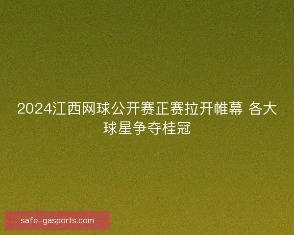 2024江西网球公开赛正赛拉开帷幕 各大球星争夺桂冠 2024江西网球公开赛正赛拉开帷幕 各大球星争夺桂冠