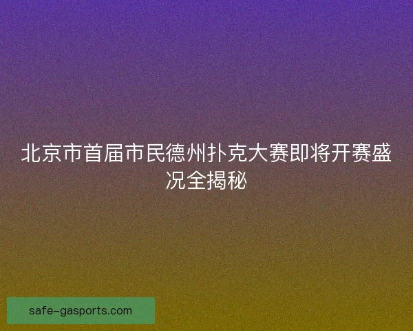 北京市首届市民德州扑克大赛即将开赛盛况全揭秘