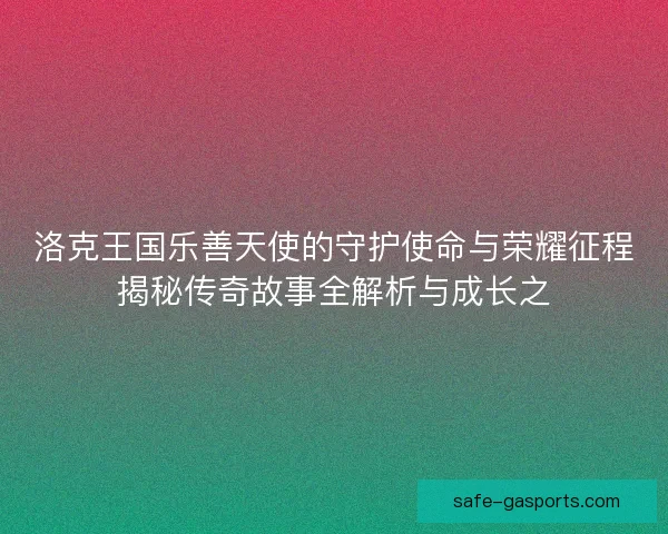 洛克王国乐善天使的守护使命与荣耀征程揭秘传奇故事全解析与成长之